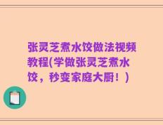 张灵芝煮水饺做法视频教程(学做张灵芝煮水饺，秒变家庭大厨！)