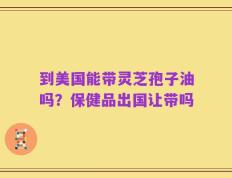 到美国能带灵芝孢子油吗？保健品出国让带吗