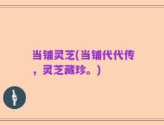 当铺灵芝(当铺代代传，灵芝藏珍。)