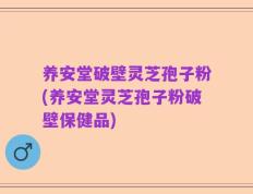 养安堂破壁灵芝孢子粉(养安堂灵芝孢子粉破壁保健品)