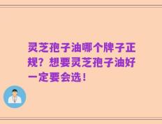 灵芝孢子油哪个牌子正规？想要灵芝孢子油好一定要会选！   