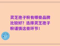 灵芝孢子粉有哪些品牌比较好？选择灵芝孢子粉谨慎这些环节！