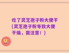 吃了灵芝孢子粉大便干(灵芝孢子粉导致大便干燥，需注意！)