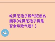 吃灵芝孢子粉气短怎么回事(吃灵芝孢子粉是否会导致气短？)