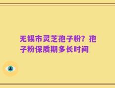 无锡市灵芝孢子粉？孢子粉保质期多长时间