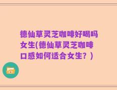 德仙草灵芝咖啡好喝吗女生(德仙草灵芝咖啡口感如何适合女生？)