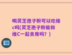 喝灵芝孢子粉可以吃维c吗(灵芝孢子粉能和维C一起食用吗？)