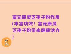 富元康灵芝孢子粉作用(丰富功效！富元康灵芝孢子粉带来健康活力)