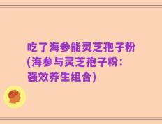 吃了海参能灵芝孢子粉(海参与灵芝孢子粉：强效养生组合)