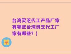台湾灵芝代工产品厂家有哪些台湾灵芝代工厂家有哪些？)