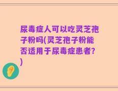 尿毒症人可以吃灵芝孢子粉吗(灵芝孢子粉能否适用于尿毒症患者？)