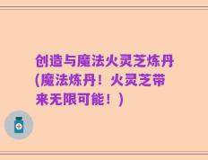 创造与魔法火灵芝炼丹(魔法炼丹！火灵芝带来无限可能！)