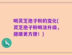 喝灵芝孢子粉的变化(灵芝孢子粉喝法升级，健康更方便！)