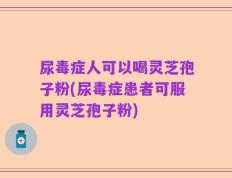 尿毒症人可以喝灵芝孢子粉(尿毒症患者可服用灵芝孢子粉)