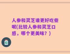 人参和灵芝谁更好吃些呢(比较人参和灵芝口感，哪个更美味？)