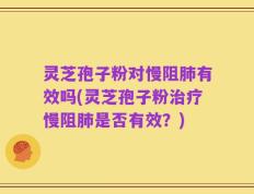 灵芝孢子粉对慢阻肺有效吗(灵芝孢子粉治疗慢阻肺是否有效？)