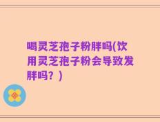 喝灵芝孢子粉胖吗(饮用灵芝孢子粉会导致发胖吗？)