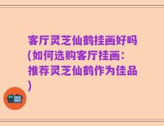 客厅灵芝仙鹤挂画好吗(如何选购客厅挂画：推荐灵芝仙鹤作为佳品)