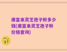 康富来灵芝孢子粉多少钱(康富来灵芝孢子粉价格查询)