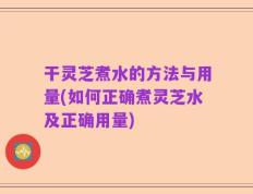 干灵芝煮水的方法与用量(如何正确煮灵芝水及正确用量)