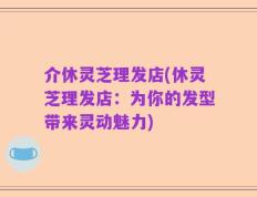 介休灵芝理发店(休灵芝理发店：为你的发型带来灵动魅力)
