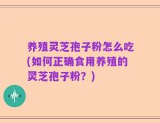 养殖灵芝孢子粉怎么吃(如何正确食用养殖的灵芝孢子粉？)