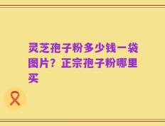 灵芝孢子粉多少钱一袋图片？正宗孢子粉哪里买