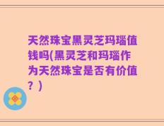 天然珠宝黑灵芝玛瑙值钱吗(黑灵芝和玛瑙作为天然珠宝是否有价值？)