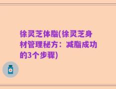 徐灵芝体脂(徐灵芝身材管理秘方：减脂成功的3个步骤)