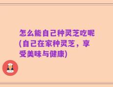 怎么能自己种灵芝吃呢(自己在家种灵芝，享受美味与健康)