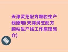 天津灵芝配方颗粒生产线原理(天津灵芝配方颗粒生产线工作原理简介)