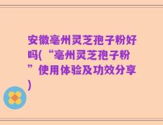 安徽亳州灵芝孢子粉好吗(“亳州灵芝孢子粉”使用体验及功效分享)