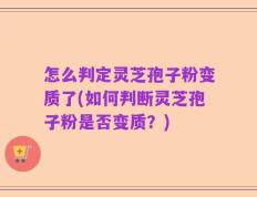 怎么判定灵芝孢子粉变质了(如何判断灵芝孢子粉是否变质？)