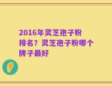 2016年灵芝孢子粉排名？灵芝孢子粉哪个牌子最好