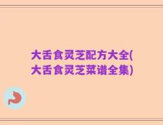大舌食灵芝配方大全(大舌食灵芝菜谱全集)