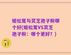 姬松茸与灵芝孢子粉哪个好(姬松茸VS灵芝孢子粉：哪个更好？)