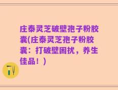 庄泰灵芝破壁孢子粉胶囊(庄泰灵芝孢子粉胶囊：打破壁困扰，养生佳品！)