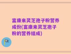 富康来灵芝孢子粉营养成份(富康来灵芝孢子粉的营养组成)