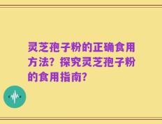 灵芝孢子粉的正确食用方法？探究灵芝孢子粉的食用指南？
