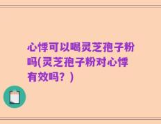 心悸可以喝灵芝孢子粉吗(灵芝孢子粉对心悸有效吗？)