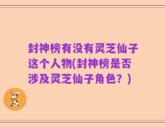 封神榜有没有灵芝仙子这个人物(封神榜是否涉及灵芝仙子角色？)