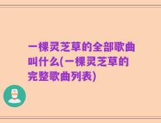 一棵灵芝草的全部歌曲叫什么(一棵灵芝草的完整歌曲列表)
