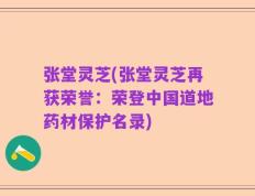 张堂灵芝(张堂灵芝再获荣誉：荣登中国道地药材保护名录)