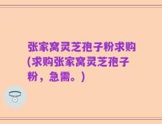 张家窝灵芝孢子粉求购(求购张家窝灵芝孢子粉，急需。)