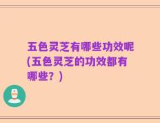 五色灵芝有哪些功效呢(五色灵芝的功效都有哪些？)