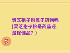 灵芝孢子粉属于药物吗(灵芝孢子粉是药品还是保健品？)