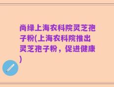 尚绿上海农科院灵芝孢子粉(上海农科院推出灵芝孢子粉，促进健康)
