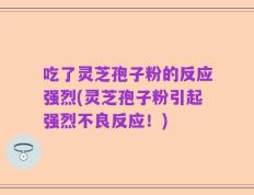 吃了灵芝孢子粉的反应强烈(灵芝孢子粉引起强烈不良反应！)