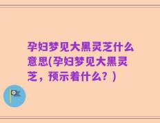 孕妇梦见大黑灵芝什么意思(孕妇梦见大黑灵芝，预示着什么？)