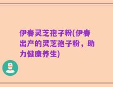伊春灵芝孢子粉(伊春出产的灵芝孢子粉，助力健康养生)